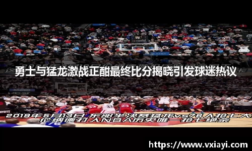 勇士与猛龙激战正酣最终比分揭晓引发球迷热议